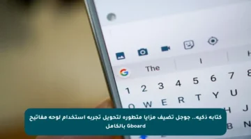 كتابة ذكية.. جوجل تضيف مزايا متطورة لتحويل تجربة استخدام لوحة مفاتيح Gboard بالكامل